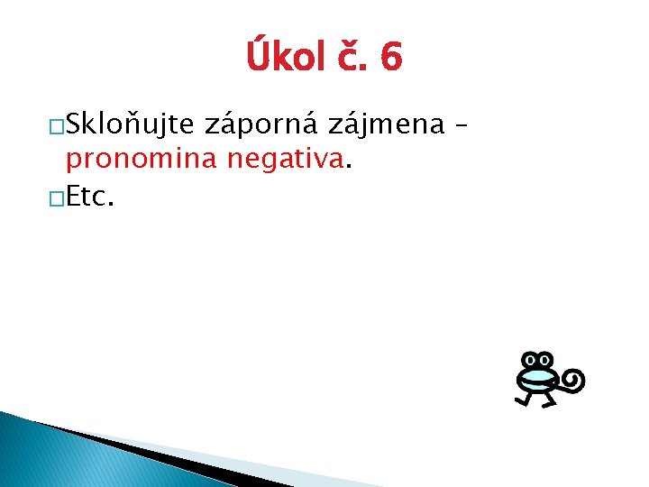 Úkol č. 6 �Skloňujte záporná zájmena – pronomina negativa. �Etc. 