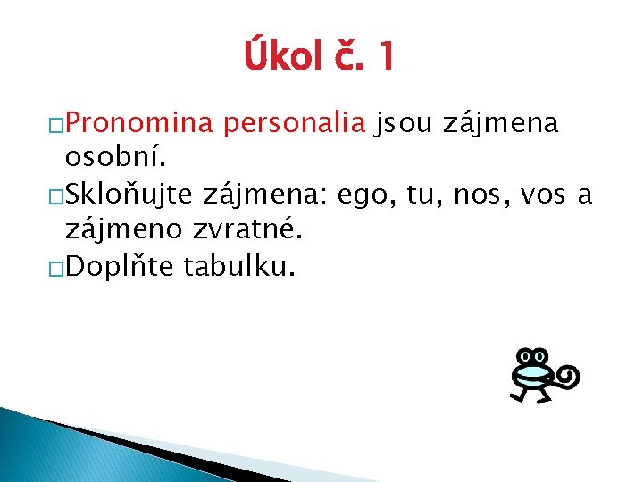 Úkol č. 1 �Pronomina personalia jsou zájmena osobní. �Skloňujte zájmena: ego, tu, nos, vos