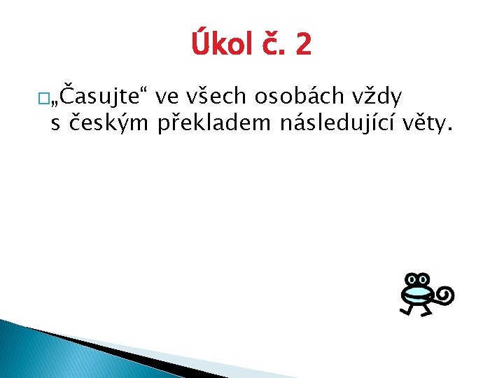 Úkol č. 2 �„Časujte“ ve všech osobách vždy s českým překladem následující věty. 