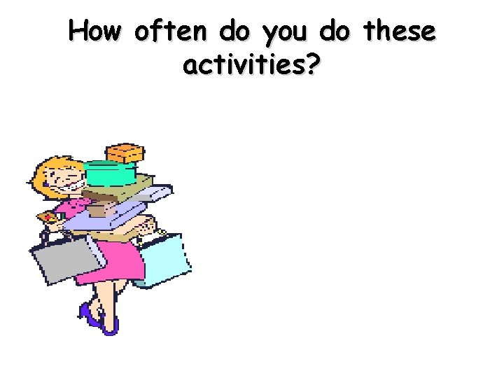 How often do you do these activities? 