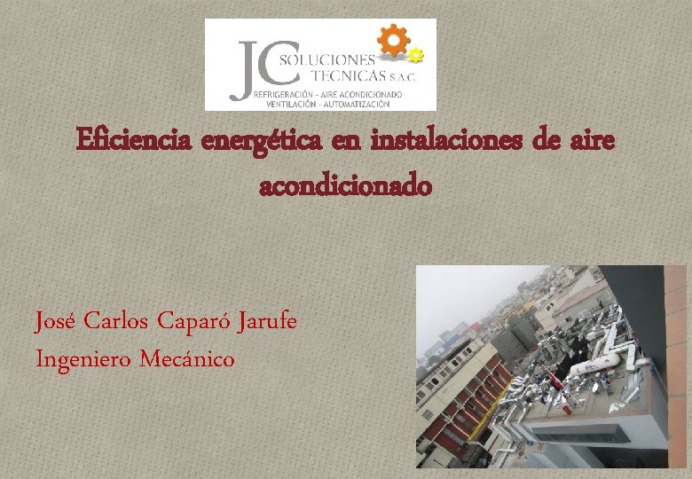 Eficiencia energética en instalaciones de aire acondicionado José Carlos Caparó Jarufe Ingeniero Mecánico 