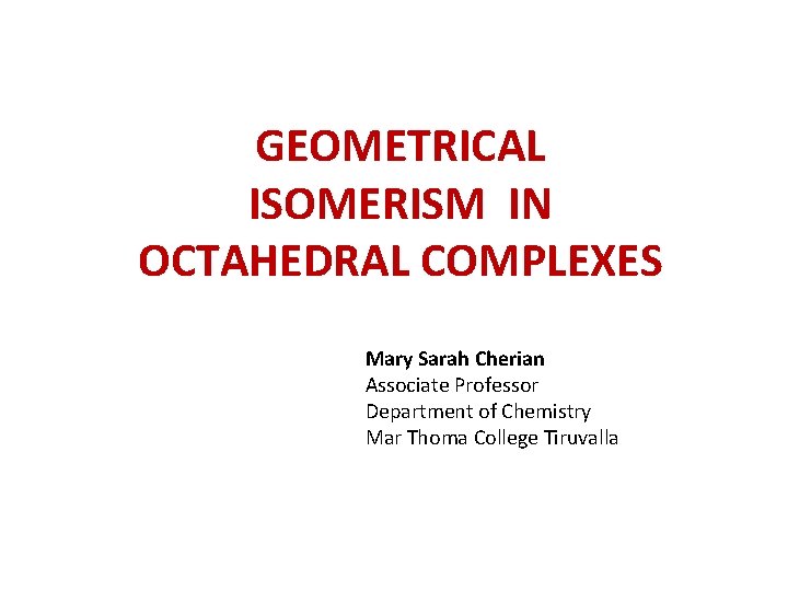 GEOMETRICAL ISOMERISM IN OCTAHEDRAL COMPLEXES Mary Sarah Cherian Associate Professor Department of Chemistry Mar