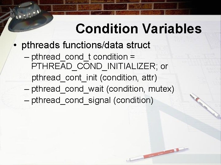 Condition Variables • pthreads functions/data struct – pthread_cond_t condition = PTHREAD_COND_INITIALIZER; or pthread_cont_init (condition,