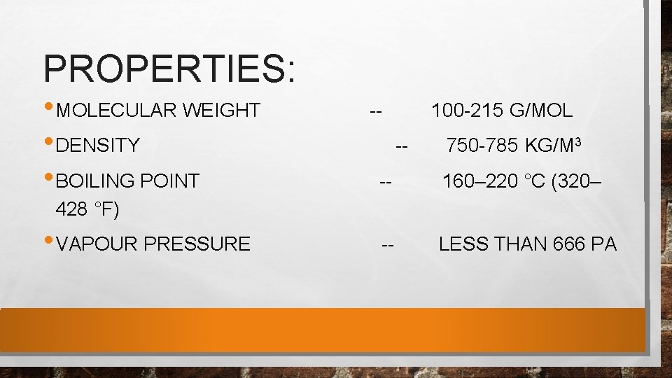 PROPERTIES: • MOLECULAR WEIGHT -- 100 -215 G/MOL • DENSITY -- 750 -785 KG/M