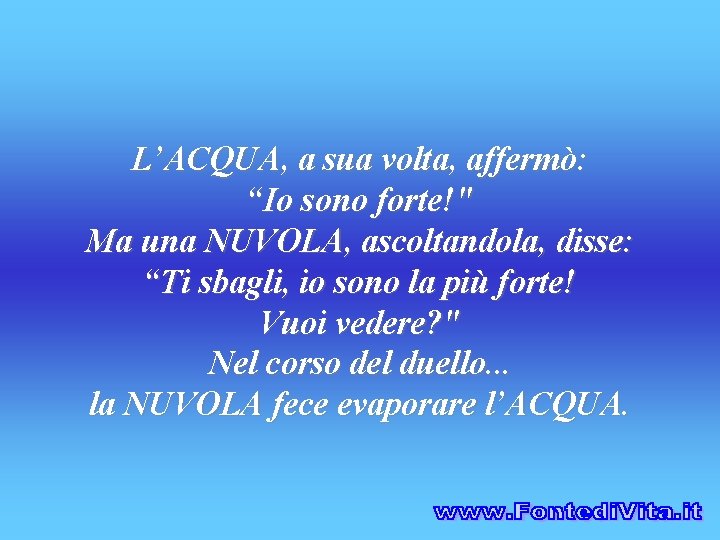 L’ACQUA, a sua volta, affermò: “Io sono forte!" Ma una NUVOLA, ascoltandola, disse: “Ti