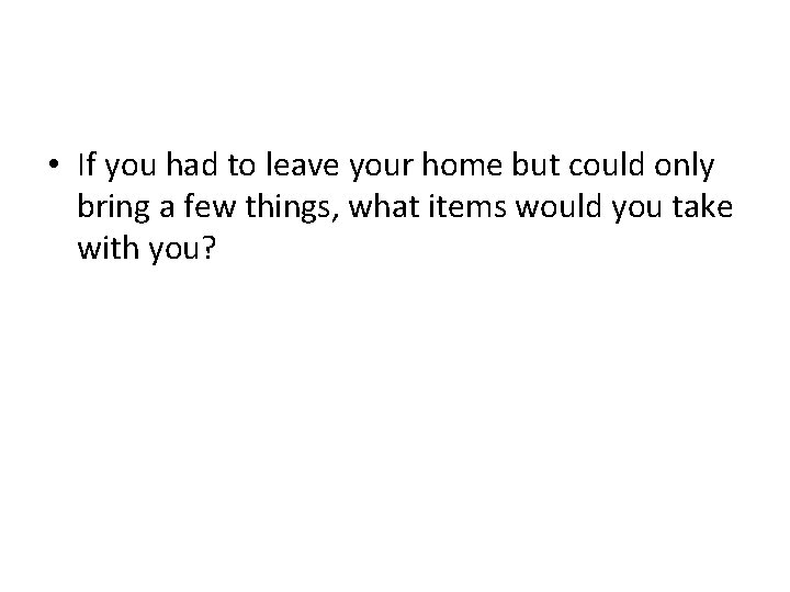 • If you had to leave your home but could only bring a • If you had to leave your home but could only bring a