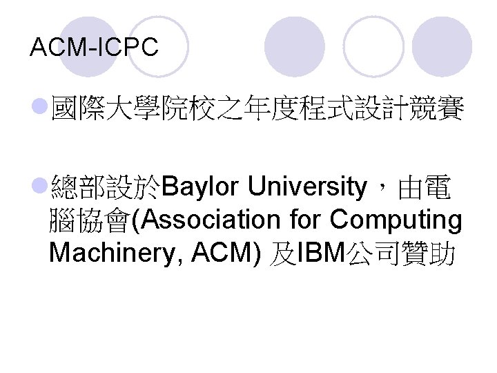 ACM-ICPC l國際大學院校之年度程式設計競賽 l總部設於Baylor University，由電 腦協會(Association for Computing Machinery, ACM) 及IBM公司贊助 