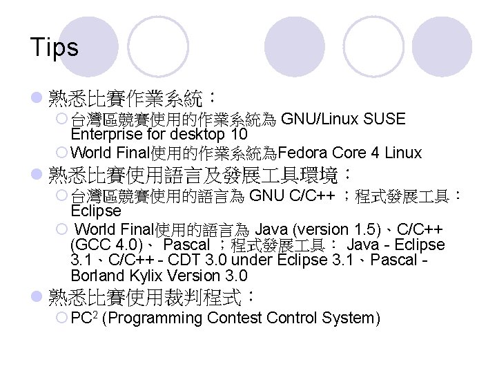 Tips l 熟悉比賽作業系統： ¡ 台灣區競賽使用的作業系統為 GNU/Linux SUSE Enterprise for desktop 10 ¡ World Final使用的作業系統為Fedora