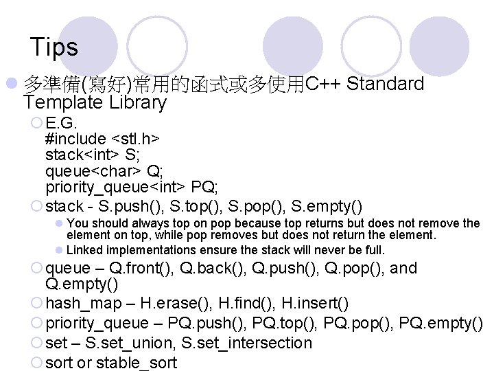 Tips l 多準備(寫好)常用的函式或多使用C++ Standard Template Library ¡E. G. #include <stl. h> stack<int> S; queue<char>