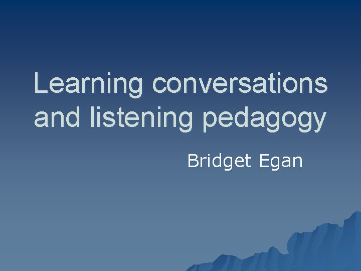 Learning conversations and listening pedagogy Bridget Egan 
