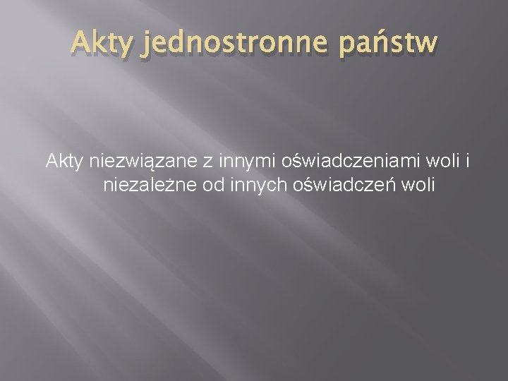 Akty jednostronne państw Akty niezwiązane z innymi oświadczeniami woli i niezależne od innych oświadczeń