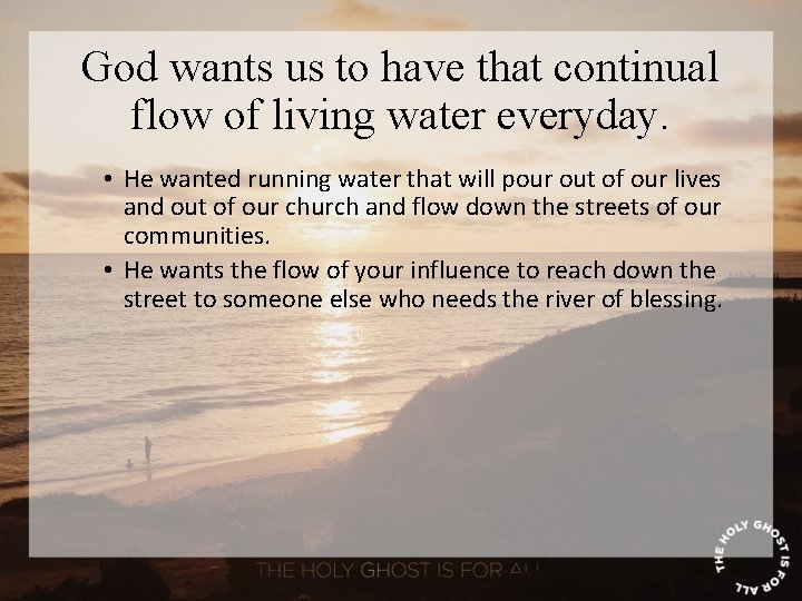 God wants us to have that continual flow of living water everyday. • He