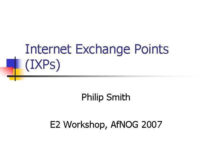 Internet Exchange Points (IXPs) Philip Smith E 2 Workshop, Af. NOG 2007 Internet Exchange Points (IXPs) Philip Smith E 2 Workshop, Af. NOG 2007