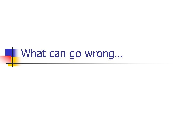 What can go wrong… What can go wrong…