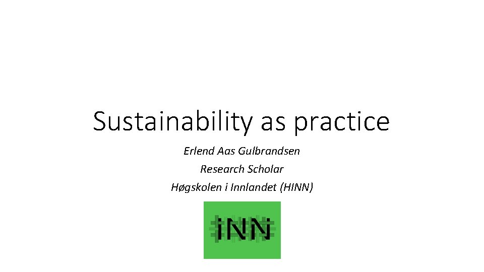 Sustainability as practice Erlend Aas Gulbrandsen Research Scholar Høgskolen i Innlandet (HINN) 
