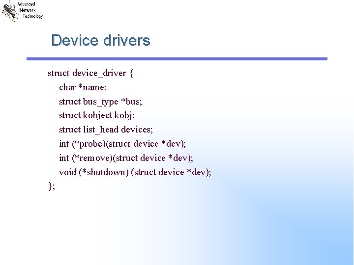 Device drivers struct device_driver { char *name; struct bus_type *bus; struct kobject kobj; struct