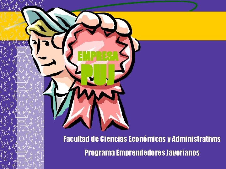 EMPRESA PUJ Facultad de Ciencias Económicas y Administrativas Programa Emprendedores Javerianos 