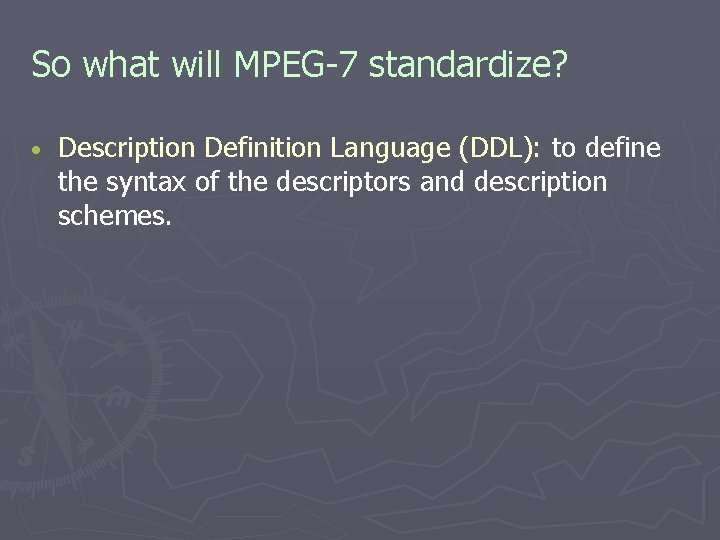So what will MPEG-7 standardize? • Description Definition Language (DDL): to define the syntax So what will MPEG-7 standardize? • Description Definition Language (DDL): to define the syntax