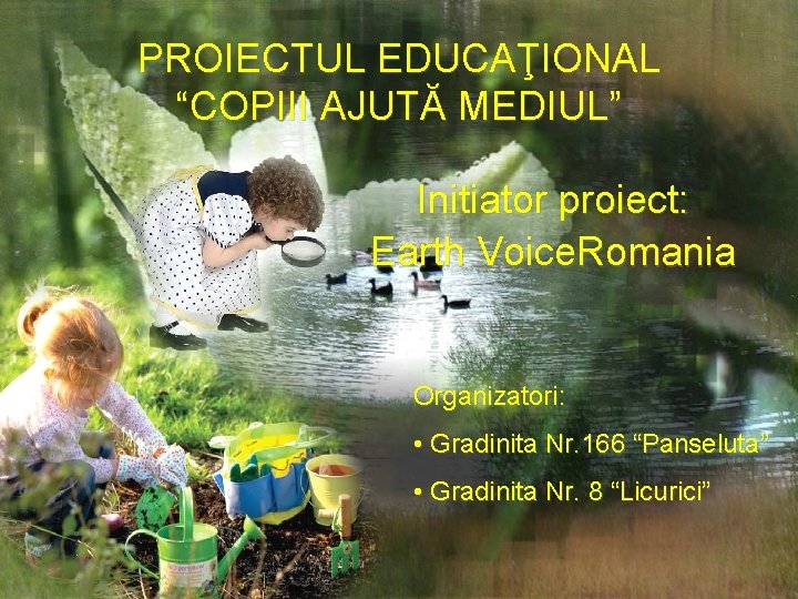 PROIECTUL EDUCAŢIONAL “COPIII AJUTĂ MEDIUL” Initiator proiect: Earth Voice. Romania Organizatori: • Gradinita Nr.