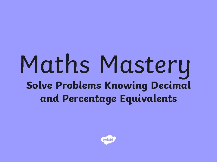 Maths Mastery Solve Problems Knowing Decimal and Percentage Equivalents 