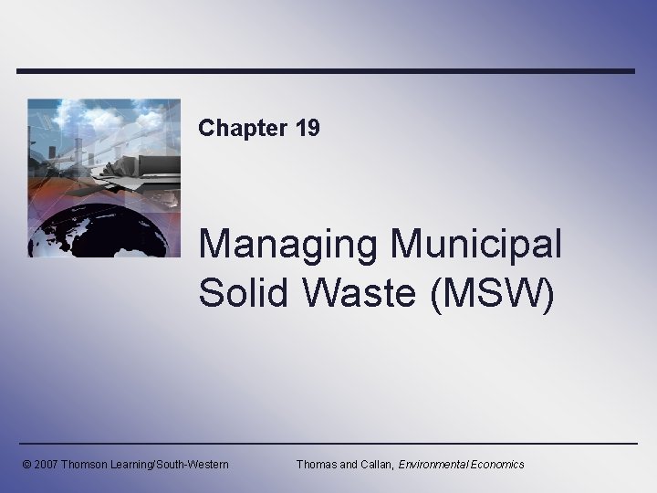 Chapter 19 Managing Municipal Solid Waste (MSW) © 2007 Thomson Learning/South-Western Thomas and Callan,