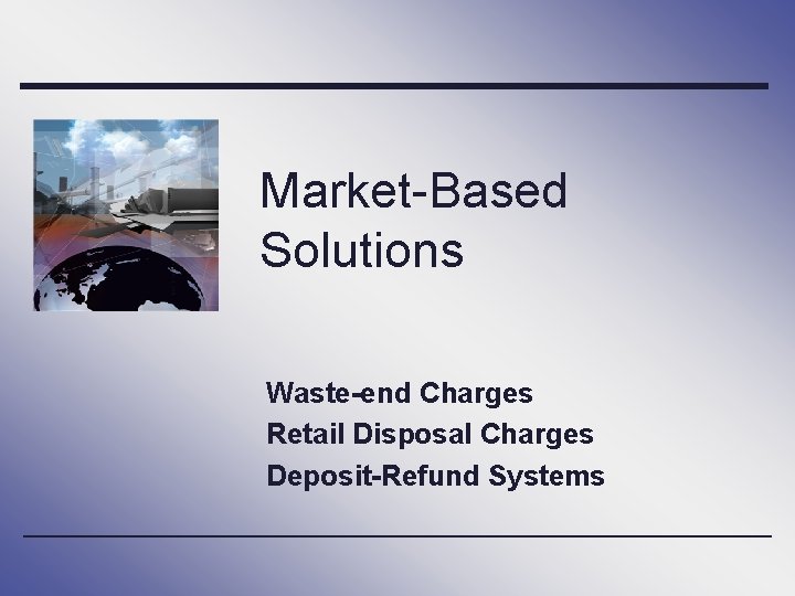 Market-Based Solutions Waste-end Charges Retail Disposal Charges Deposit-Refund Systems 