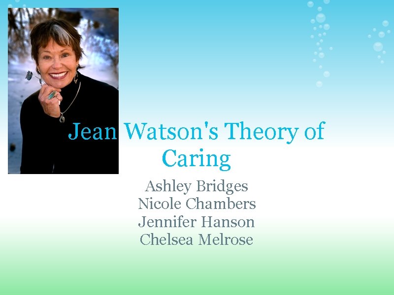 Jean Watson's Theory of Caring Ashley Bridges Nicole Chambers Jennifer Hanson Chelsea Melrose 