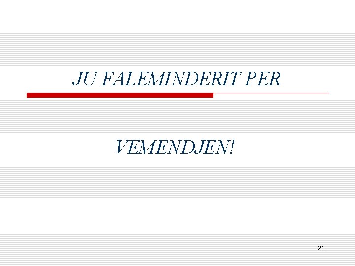 JU FALEMINDERIT PER VEMENDJEN! 21 