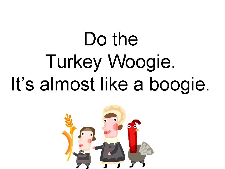 Do the Turkey Woogie. It’s almost like a boogie. 