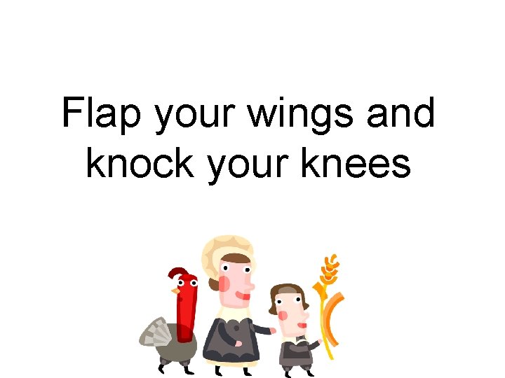 Flap your wings and knock your knees 