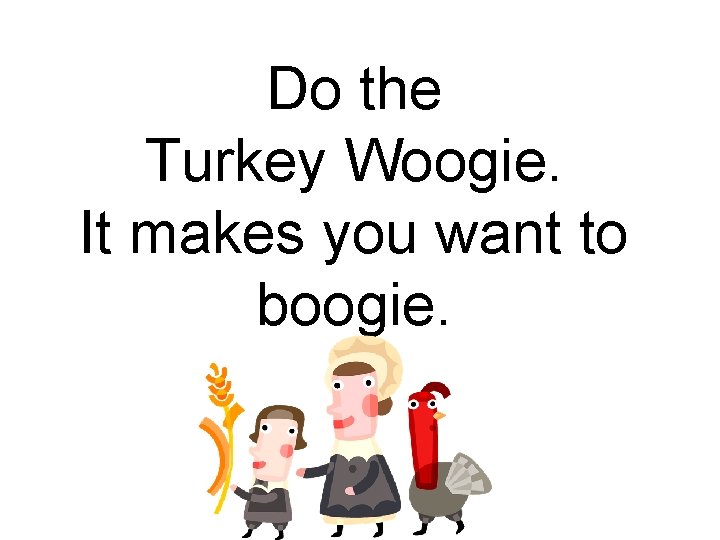 Do the Turkey Woogie. It makes you want to boogie. 
