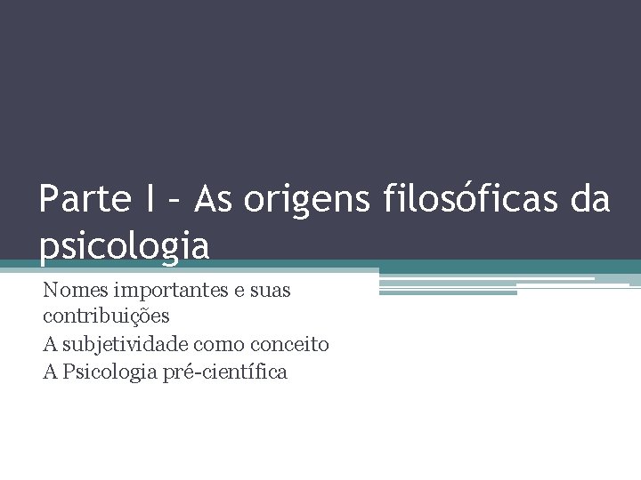 Parte I – As origens filosóficas da psicologia Nomes importantes e suas contribuições A