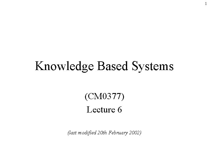 1 Knowledge Based Systems (CM 0377) Lecture 6 (last modified 20 th February 2002)