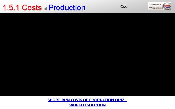 1. 5. 1 Costs of Production Quiz SHORT-RUN COSTS OF PRODUCTION QUIZ – WORKED