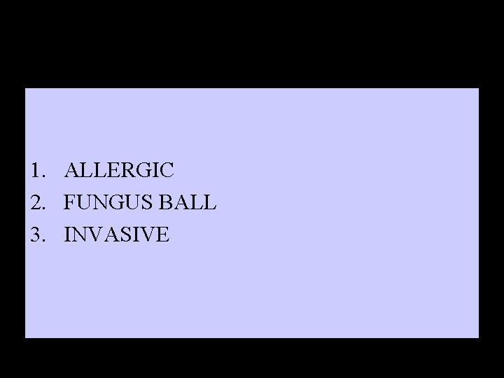 1. ALLERGIC 2. FUNGUS BALL 3. INVASIVE 
