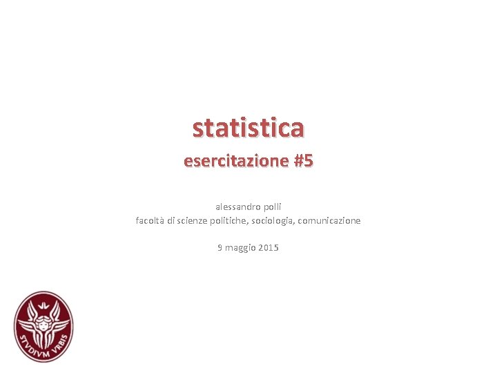 statistica esercitazione #5 alessandro polli facoltà di scienze politiche, sociologia, comunicazione 9 maggio 2015 statistica esercitazione #5 alessandro polli facoltà di scienze politiche, sociologia, comunicazione 9 maggio 2015