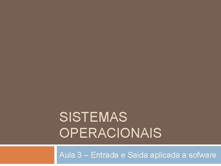 SISTEMAS OPERACIONAIS Aula 3 – Entrada e Saida aplicada a sofware 