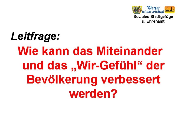 Soziales Stadtgefüge u. Ehrenamt Leitfrage: Wie kann das Miteinander und das „Wir-Gefühl“ der Bevölkerung