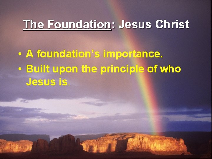 The Foundation: Jesus Christ • A foundation’s importance. • Built upon the principle of