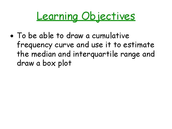 Learning Objectives To be able to draw a cumulative frequency curve and use it