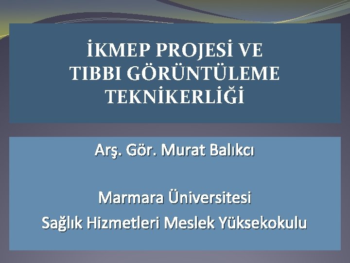 İKMEP PROJESİ VE TIBBI GÖRÜNTÜLEME TEKNİKERLİĞİ Arş. Gör. Murat Balıkcı Marmara Üniversitesi Sağlık Hizmetleri