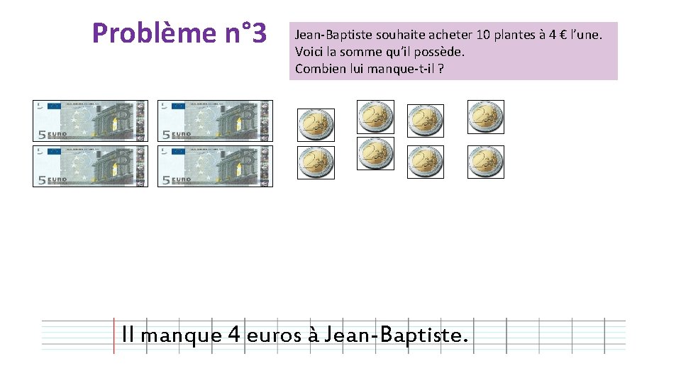 Problème n° 3 Jean-Baptiste souhaite acheter 10 plantes à 4 € l’une. Voici la