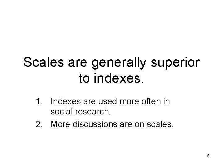 Scales are generally superior to indexes. 1. Indexes are used more often in social