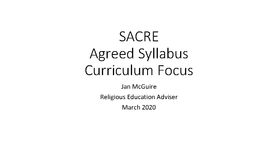 SACRE Agreed Syllabus Curriculum Focus Jan Mc. Guire Religious Education Adviser March 2020 