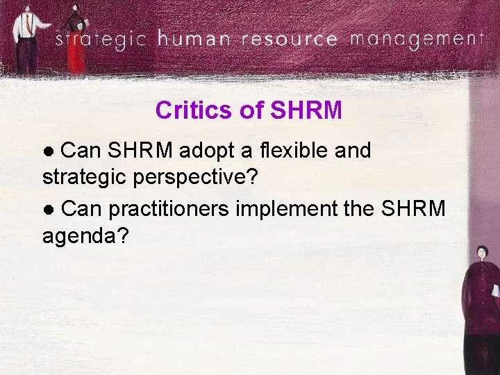 Critics of SHRM Can SHRM adopt a flexible and strategic perspective? l Can practitioners