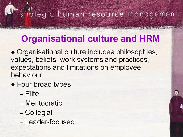 Organisational culture and HRM Organisational culture includes philosophies, values, beliefs, work systems and practices,