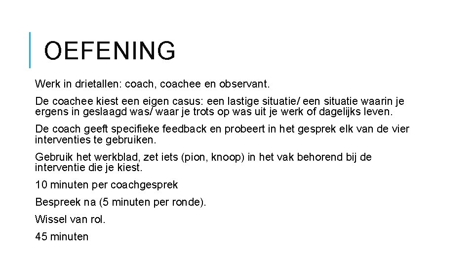 OEFENING Werk in drietallen: coach, coachee en observant. De coachee kiest een eigen casus: