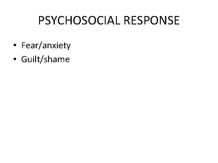 PSYCHOSOCIAL RESPONSE • Fear/anxiety • Guilt/shame 