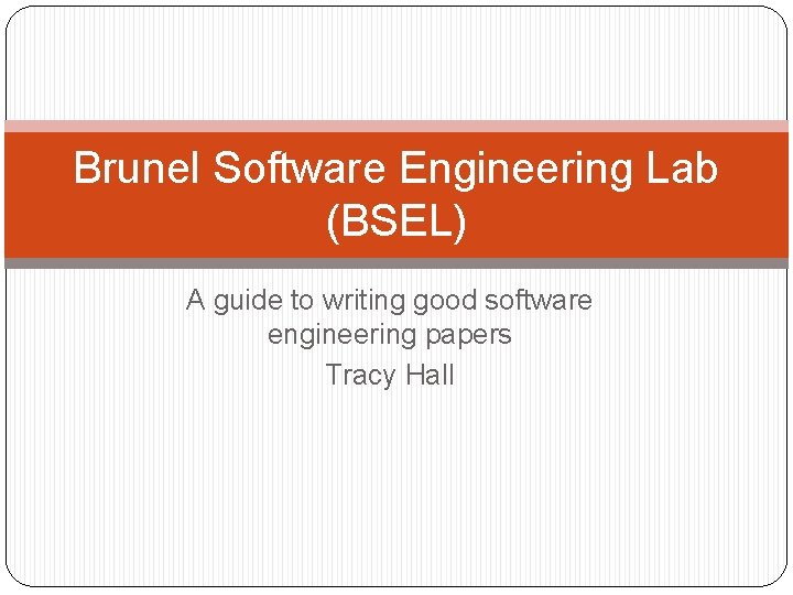 Brunel Software Engineering Lab (BSEL) A guide to writing good software engineering papers Tracy