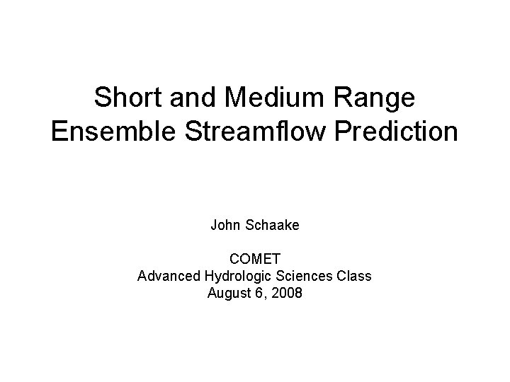 Short and Medium Range Ensemble Streamflow Prediction John Schaake COMET Advanced Hydrologic Sciences Class